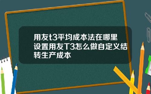用友t3平均成本法在哪里设置用友T3怎么做自定义结转生产成本