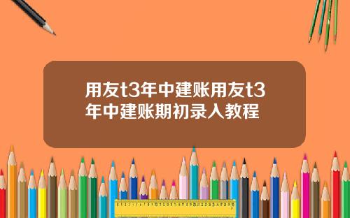 用友t3年中建账用友t3年中建账期初录入教程