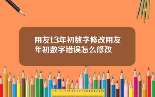 用友t3年初数字修改用友年初数字错误怎么修改