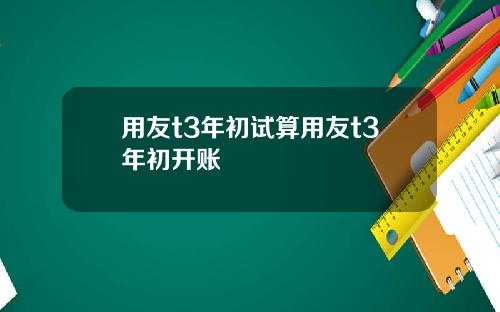 用友t3年初试算用友t3年初开账
