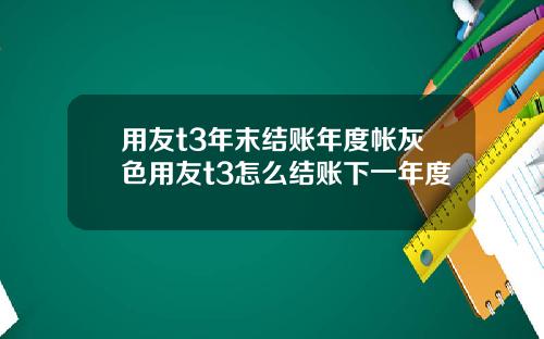 用友t3年末结账年度帐灰色用友t3怎么结账下一年度
