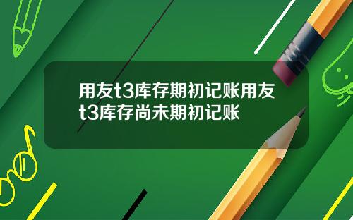 用友t3库存期初记账用友t3库存尚未期初记账