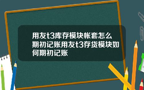 用友t3库存模块帐套怎么期初记账用友t3存货模块如何期初记账