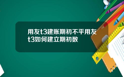 用友t3建账期初不平用友t3如何建立期初数