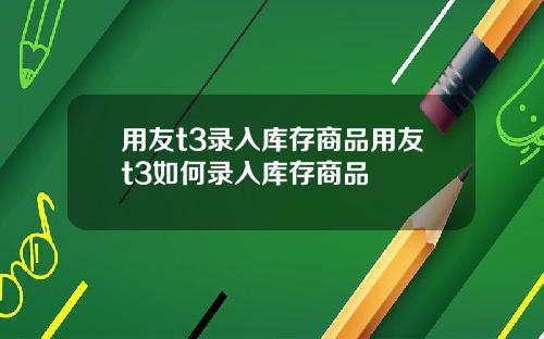 用友t3录入库存商品用友t3如何录入库存商品