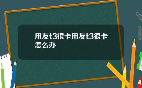 用友t3很卡用友t3很卡怎么办