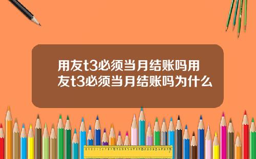 用友t3必须当月结账吗用友t3必须当月结账吗为什么