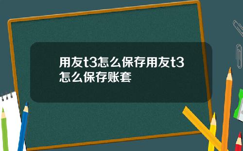 用友t3怎么保存用友t3怎么保存账套