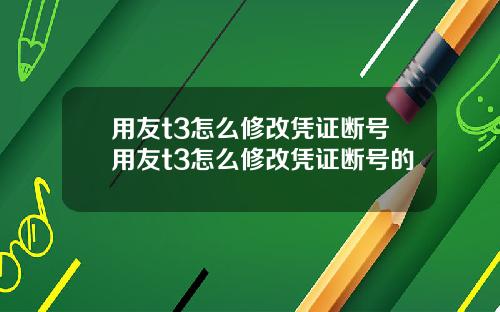 用友t3怎么修改凭证断号用友t3怎么修改凭证断号的