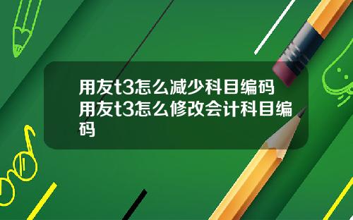 用友t3怎么减少科目编码用友t3怎么修改会计科目编码