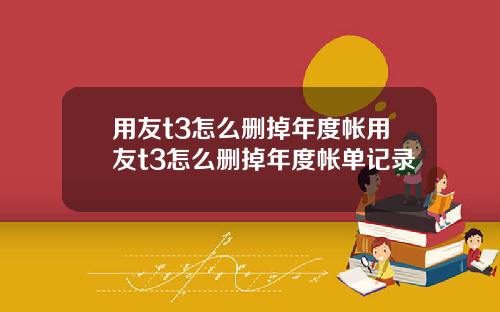 用友t3怎么删掉年度帐用友t3怎么删掉年度帐单记录