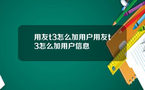 用友t3怎么加用户用友t3怎么加用户信息