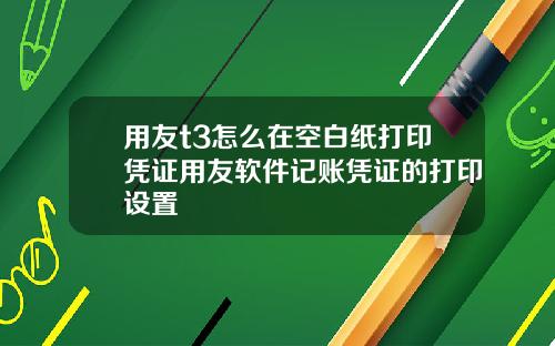 用友t3怎么在空白纸打印凭证用友软件记账凭证的打印设置