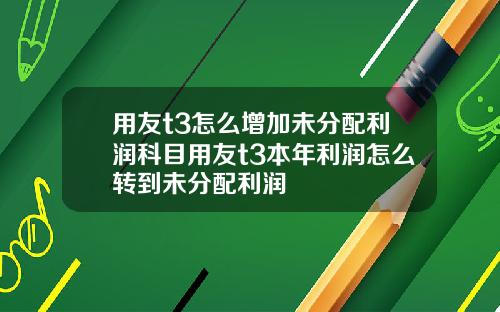 用友t3怎么增加未分配利润科目用友t3本年利润怎么转到未分配利润