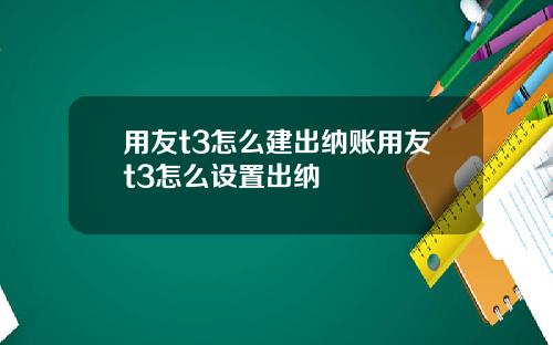用友t3怎么建出纳账用友t3怎么设置出纳