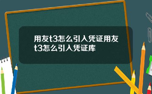 用友t3怎么引入凭证用友t3怎么引入凭证库