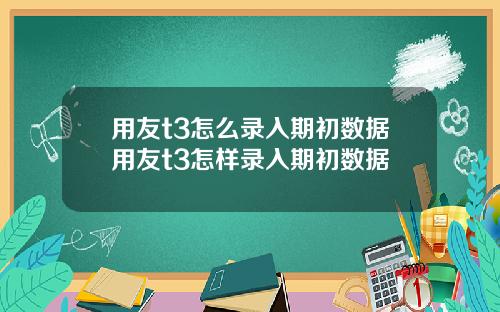 用友t3怎么录入期初数据用友t3怎样录入期初数据