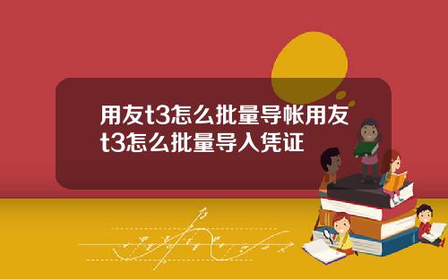 用友t3怎么批量导帐用友t3怎么批量导入凭证