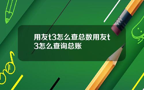 用友t3怎么查总数用友t3怎么查询总账