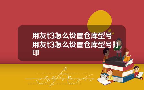 用友t3怎么设置仓库型号用友t3怎么设置仓库型号打印