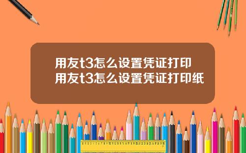 用友t3怎么设置凭证打印用友t3怎么设置凭证打印纸