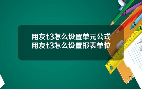 用友t3怎么设置单元公式用友t3怎么设置报表单位