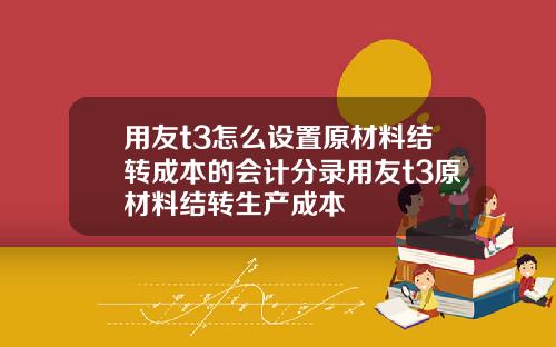 用友t3怎么设置原材料结转成本的会计分录用友t3原材料结转生产成本