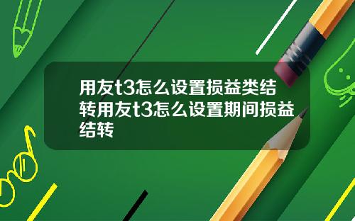 用友t3怎么设置损益类结转用友t3怎么设置期间损益结转