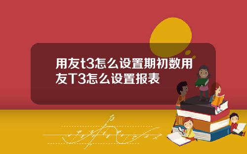 用友t3怎么设置期初数用友T3怎么设置报表