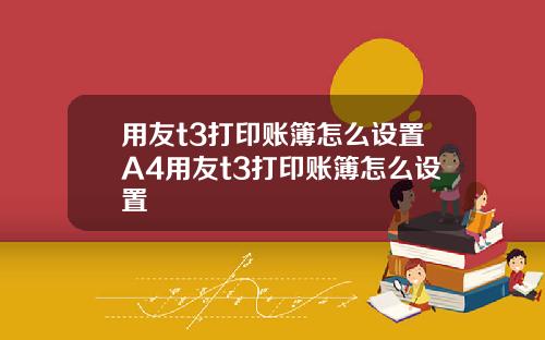 用友t3打印账簿怎么设置A4用友t3打印账簿怎么设置