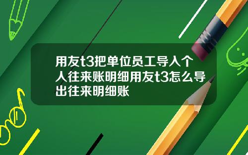用友t3把单位员工导入个人往来账明细用友t3怎么导出往来明细账