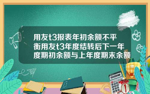 用友t3报表年初余额不平衡用友t3年度结转后下一年度期初余额与上年度期末余额不符