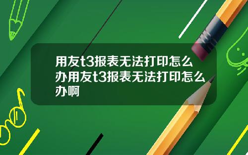 用友t3报表无法打印怎么办用友t3报表无法打印怎么办啊