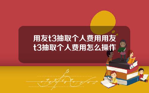 用友t3抽取个人费用用友t3抽取个人费用怎么操作