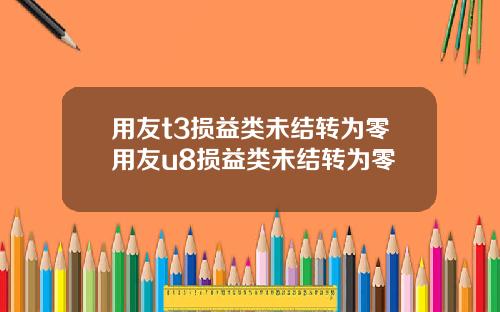 用友t3损益类未结转为零用友u8损益类未结转为零