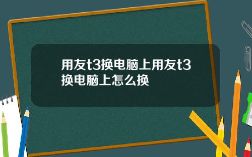 用友t3换电脑上用友t3换电脑上怎么换