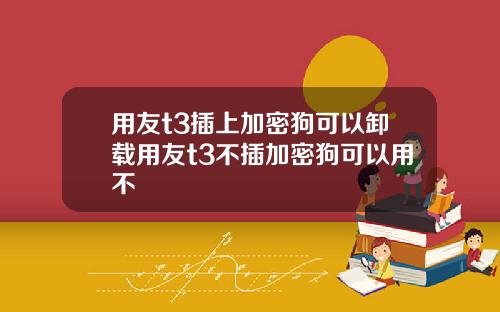 用友t3插上加密狗可以卸载用友t3不插加密狗可以用不