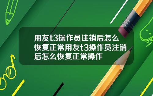 用友t3操作员注销后怎么恢复正常用友t3操作员注销后怎么恢复正常操作