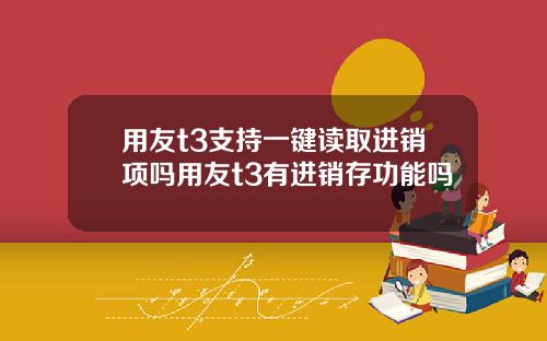 用友t3支持一键读取进销项吗用友t3有进销存功能吗