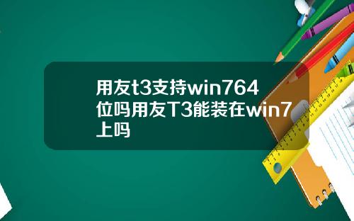用友t3支持win764位吗用友T3能装在win7上吗