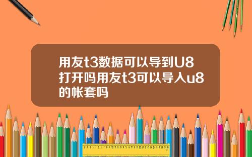 用友t3数据可以导到U8打开吗用友t3可以导入u8的帐套吗