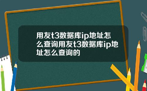 用友t3数据库ip地址怎么查询用友t3数据库ip地址怎么查询的