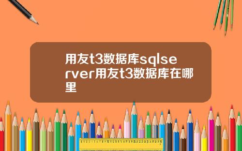 用友t3数据库sqlserver用友t3数据库在哪里