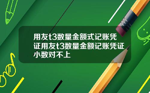 用友t3数量金额式记账凭证用友t3数量金额记账凭证小数对不上