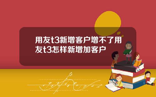用友t3新增客户增不了用友t3怎样新增加客户
