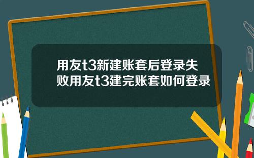 用友t3新建账套后登录失败用友t3建完账套如何登录