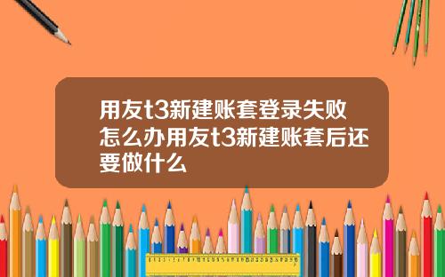 用友t3新建账套登录失败怎么办用友t3新建账套后还要做什么