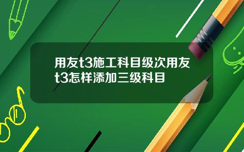 用友t3施工科目级次用友t3怎样添加三级科目