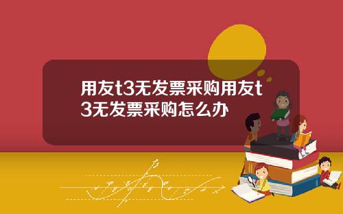 用友t3无发票采购用友t3无发票采购怎么办