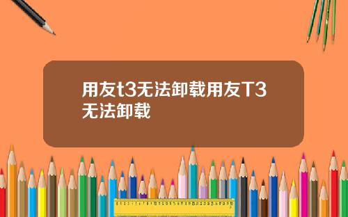 用友t3无法卸载用友T3无法卸载